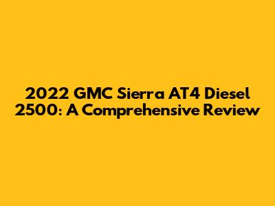 2022 GMC Sierra AT4 Diesel 2500: A Comprehensive Review