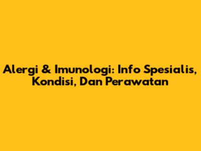 Alergi & Imunologi: Info Spesialis, Kondisi, Dan Perawatan