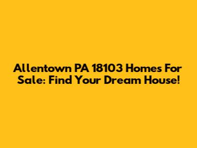 Allentown PA 18103 Homes For Sale: Find Your Dream House!