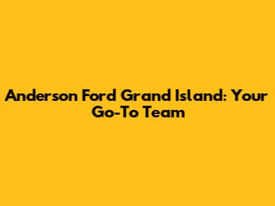 Anderson Ford Grand Island: Your Go-To Team