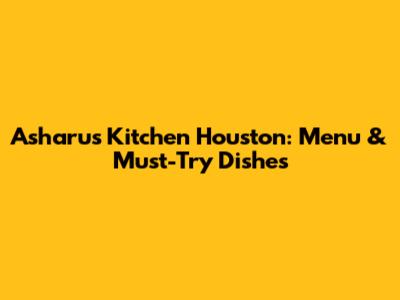 Asharu's Kitchen Houston: Menu & Must-Try Dishes