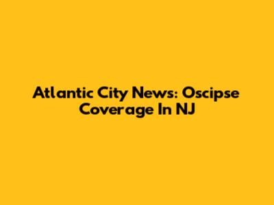 Atlantic City News: Oscipse Coverage In NJ