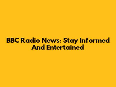 BBC Radio News: Stay Informed And Entertained