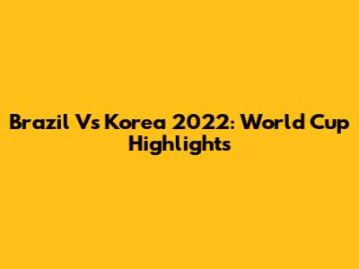 Brazil Vs Korea 2022: World Cup Highlights
