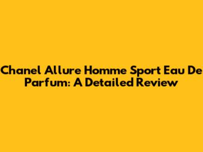 Chanel Allure Homme Sport Eau De Parfum: A Detailed Review