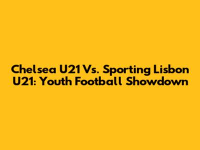 Chelsea U21 Vs. Sporting Lisbon U21: Youth Football Showdown