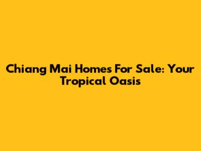 Chiang Mai Homes For Sale: Your Tropical Oasis