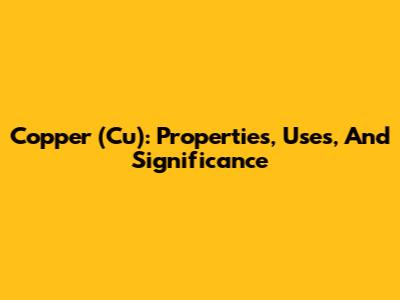 Copper (Cu): Properties, Uses, And Significance