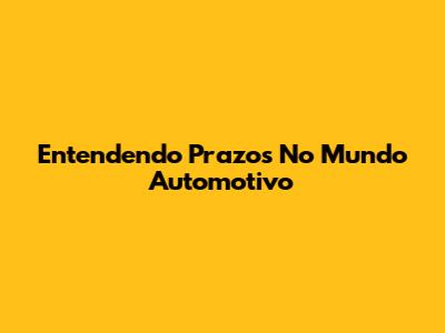 Entendendo Prazos No Mundo Automotivo