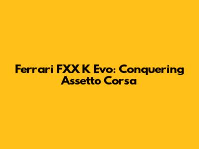 Ferrari FXX K Evo: Conquering Assetto Corsa