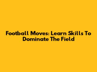 Football Moves: Learn Skills To Dominate The Field