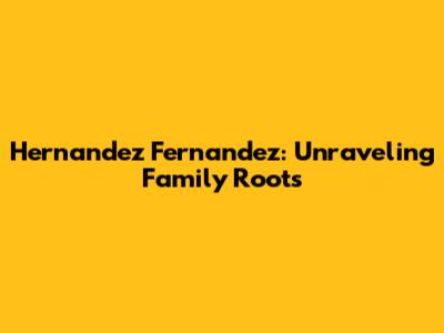 Hernandez Fernandez: Unraveling Family Roots