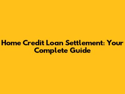 Home Credit Loan Settlement: Your Complete Guide