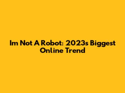 I'm Not A Robot: 2023's Biggest Online Trend