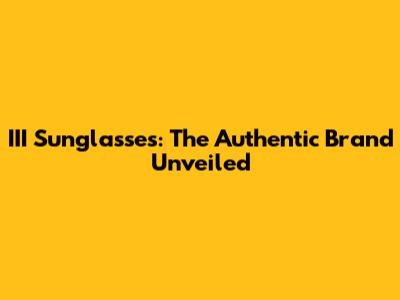 III Sunglasses: The Authentic Brand Unveiled