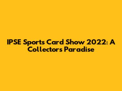 IPSE Sports Card Show 2022: A Collector's Paradise