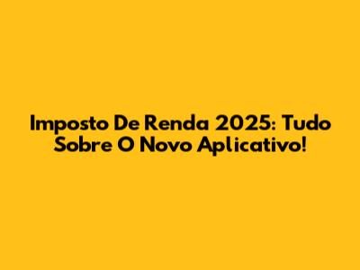 Imposto De Renda 2025: Tudo Sobre O Novo Aplicativo!