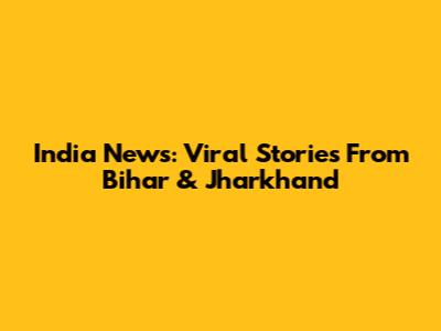 India News: Viral Stories From Bihar & Jharkhand