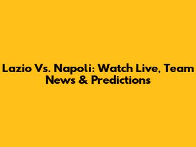 Lazio Vs. Napoli: Watch Live, Team News & Predictions