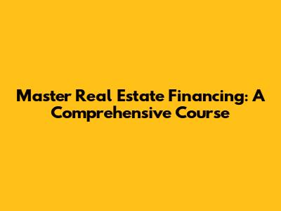 Master Real Estate Financing: A Comprehensive Course