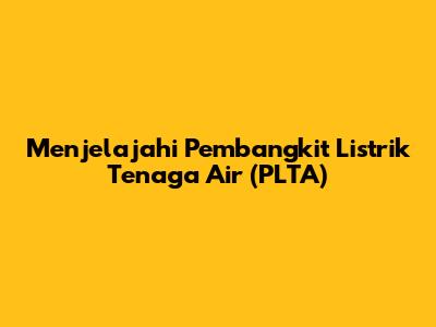 Menjelajahi Pembangkit Listrik Tenaga Air (PLTA)