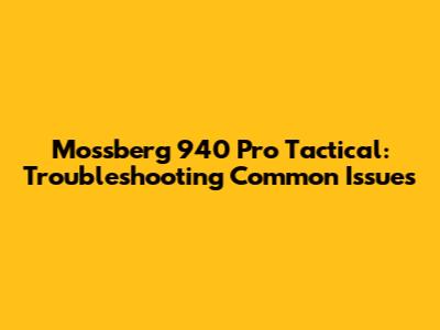 Mossberg 940 Pro Tactical: Troubleshooting Common Issues