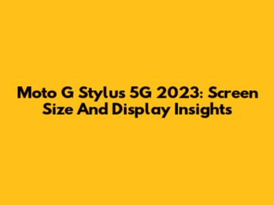 Moto G Stylus 5G 2023: Screen Size And Display Insights