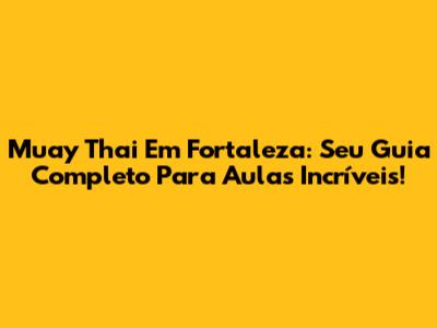 Muay Thai Em Fortaleza: Seu Guia Completo Para Aulas Incríveis!
