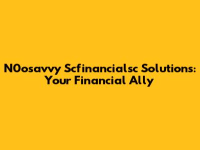 N0osavvy Scfinancialsc Solutions: Your Financial Ally