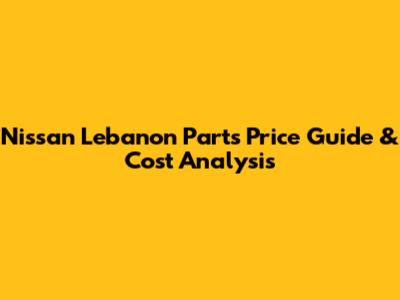 Nissan Lebanon Parts Price Guide & Cost Analysis