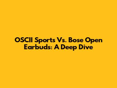 OSCII Sports Vs. Bose Open Earbuds: A Deep Dive