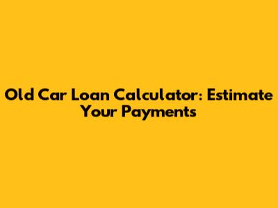 Old Car Loan Calculator: Estimate Your Payments