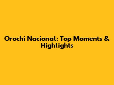 Orochi Nacional: Top Moments & Highlights