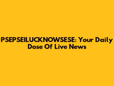 PSEPSEILUCKNOWSESE: Your Daily Dose Of Live News