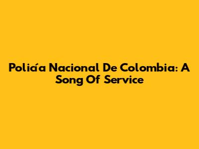 Policía Nacional De Colombia: A Song Of Service