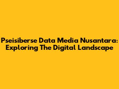Pseisiberse Data Media Nusantara: Exploring The Digital Landscape