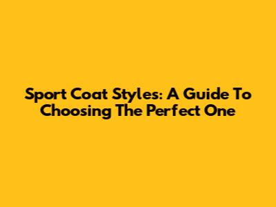 Sport Coat Styles: A Guide To Choosing The Perfect One