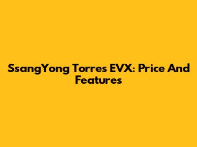 SsangYong Torres EVX: Price And Features