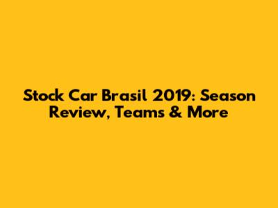 Stock Car Brasil 2019: Season Review, Teams & More