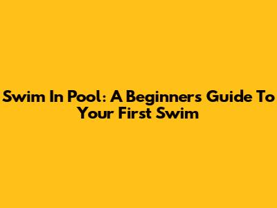 Swim In Pool: A Beginner's Guide To Your First Swim