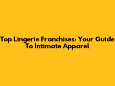 Top Lingerie Franchises: Your Guide To Intimate Apparel