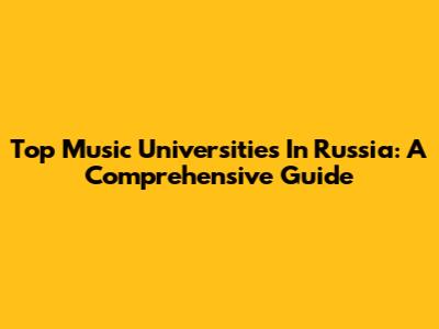 Top Music Universities In Russia: A Comprehensive Guide