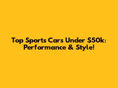 Top Sports Cars Under $50k: Performance & Style!