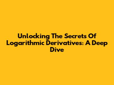 Unlocking The Secrets Of Logarithmic Derivatives: A Deep Dive