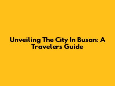 Unveiling The City In Busan: A Traveler's Guide