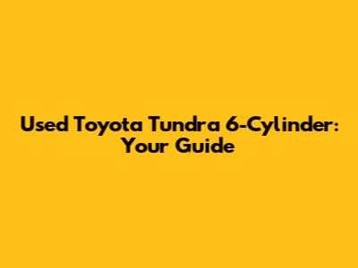Used Toyota Tundra 6-Cylinder: Your Guide
