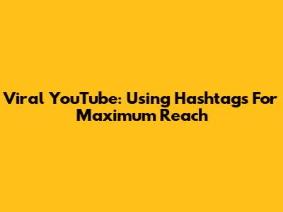 Viral YouTube: Using Hashtags For Maximum Reach