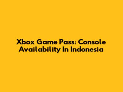 Xbox Game Pass: Console Availability In Indonesia