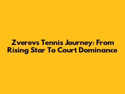 Zverev's Tennis Journey: From Rising Star To Court Dominance